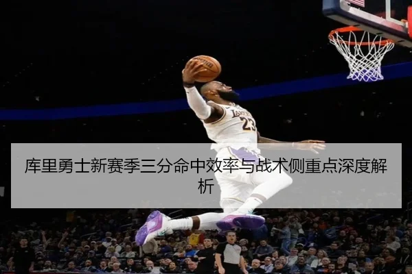 库里勇士新赛季三分命中效率与战术侧重点深度解析 - oneeports